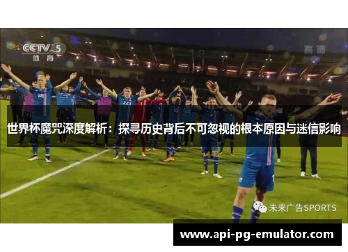 世界杯魔咒深度解析：探寻历史背后不可忽视的根本原因与迷信影响
