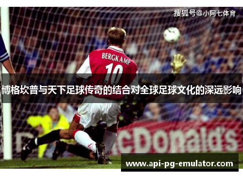 博格坎普与天下足球传奇的结合对全球足球文化的深远影响