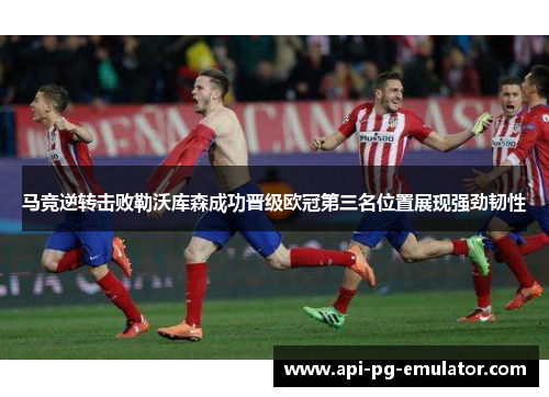 马竞逆转击败勒沃库森成功晋级欧冠第三名位置展现强劲韧性