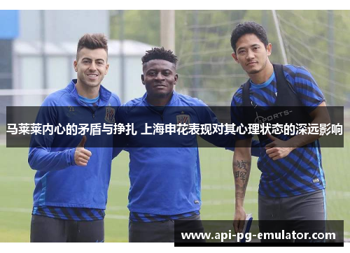 马莱莱内心的矛盾与挣扎 上海申花表现对其心理状态的深远影响 马莱莱内心的矛盾与挣扎 上海申花表现对其心理状态的深远影响