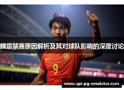 魏震禁赛原因解析及其对球队影响的深度讨论
