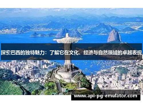 探索巴西的独特魅力：了解它在文化、经济与自然领域的卓越表现