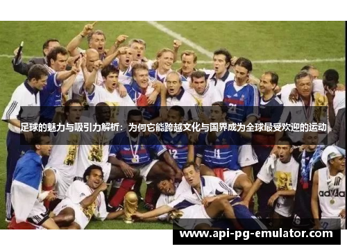足球的魅力与吸引力解析：为何它能跨越文化与国界成为全球最受欢迎的运动