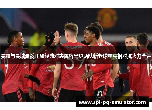 曼联与曼城激战正酣经典对决阵容出炉两队新老球星亮相对抗火力全开 曼联与曼城激战正酣经典对决阵容出炉两队新老球星亮相对抗火力全开