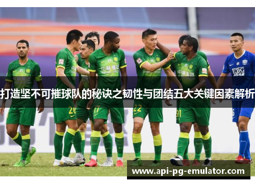 打造坚不可摧球队的秘诀之韧性与团结五大关键因素解析 打造坚不可摧球队的秘诀之韧性与团结五大关键因素解析