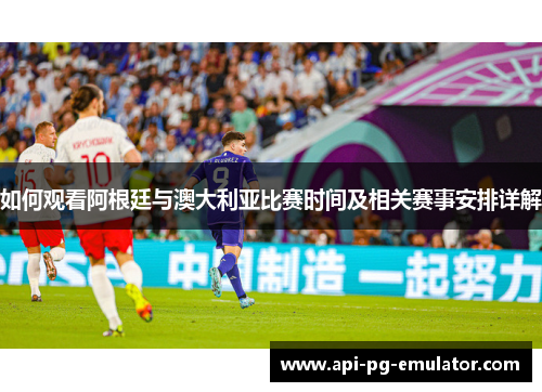 如何观看阿根廷与澳大利亚比赛时间及相关赛事安排详解 如何观看阿根廷与澳大利亚比赛时间及相关赛事安排详解