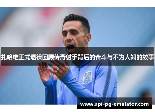 扎哈维正式退役回顾传奇射手背后的奋斗与不为人知的故事 扎哈维正式退役回顾传奇射手背后的奋斗与不为人知的故事