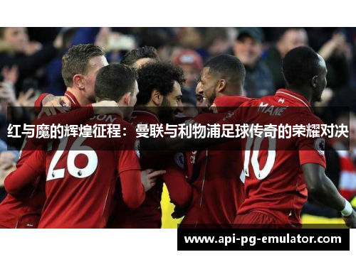 红与魔的辉煌征程:曼联与利物浦足球传奇的荣耀对决 红与魔的辉煌征程:曼联与利物浦足球传奇的荣耀对决