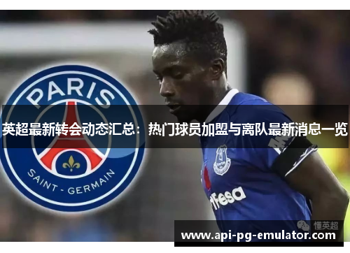 英超最新转会动态汇总:热门球员加盟与离队最新消息一览 英超最新转会动态汇总:热门球员加盟与离队最新消息一览