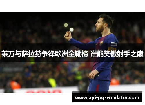 莱万与萨拉赫争锋欧洲金靴榜 谁能笑傲射手之巅 莱万与萨拉赫争锋欧洲金靴榜 谁能笑傲射手之巅