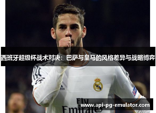 西班牙超级杯战术对决:巴萨与皇马的风格差异与战略博弈 西班牙超级杯战术对决:巴萨与皇马的风格差异与战略博弈
