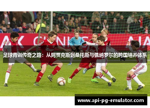 足球青训传奇之路：从阿贾克斯到桑托斯与佩纳罗尔的跨国培养体系