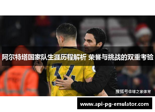 阿尔特塔国家队生涯历程解析 荣誉与挑战的双重考验 阿尔特塔国家队生涯历程解析 荣誉与挑战的双重考验