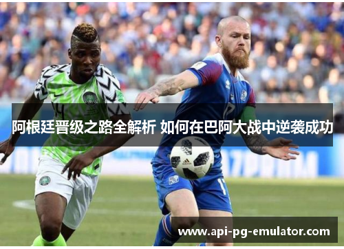 阿根廷晋级之路全解析 如何在巴阿大战中逆袭成功 阿根廷晋级之路全解析 如何在巴阿大战中逆袭成功