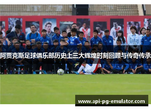 阿贾克斯足球俱乐部历史上三大辉煌时刻回顾与传奇传承 阿贾克斯足球俱乐部历史上三大辉煌时刻回顾与传奇传承