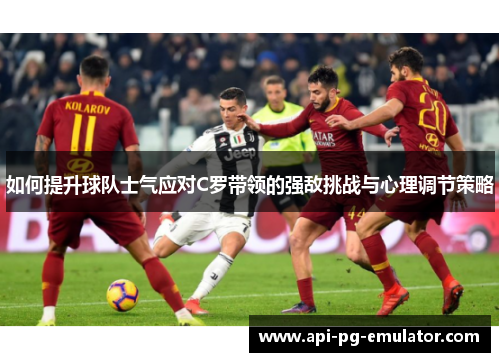 如何提升球队士气应对C罗带领的强敌挑战与心理调节策略 如何提升球队士气应对C罗带领的强敌挑战与心理调节策略