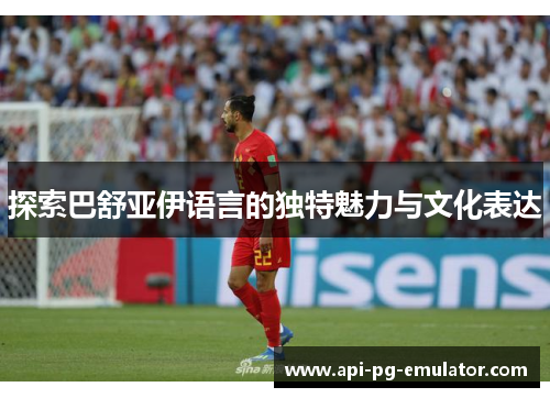 探索巴舒亚伊语言的独特魅力与文化表达 探索巴舒亚伊语言的独特魅力与文化表达