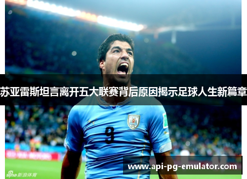苏亚雷斯坦言离开五大联赛背后原因揭示足球人生新篇章 苏亚雷斯坦言离开五大联赛背后原因揭示足球人生新篇章