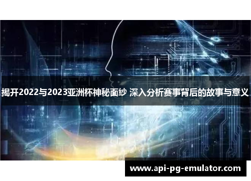 揭开2022与2023亚洲杯神秘面纱 深入分析赛事背后的故事与意义 揭开2022与2023亚洲杯神秘面纱 深入分析赛事背后的故事与意义