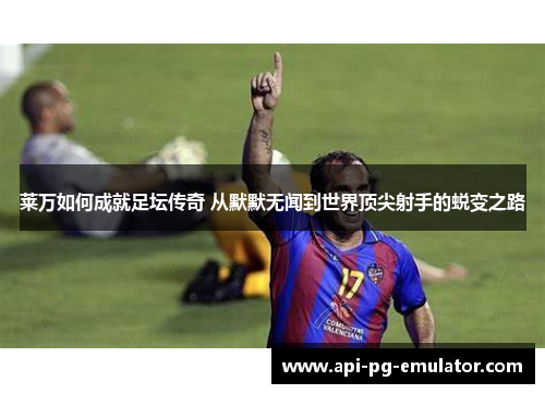 莱万如何成就足坛传奇 从默默无闻到世界顶尖射手的蜕变之路 莱万如何成就足坛传奇 从默默无闻到世界顶尖射手的蜕变之路