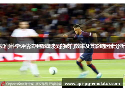 如何科学评估法甲锋线球员的破门效率及其影响因素分析 如何科学评估法甲锋线球员的破门效率及其影响因素分析