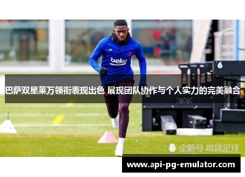 巴萨双星莱万领衔表现出色 展现团队协作与个人实力的完美融合 巴萨双星莱万领衔表现出色 展现团队协作与个人实力的完美融合
