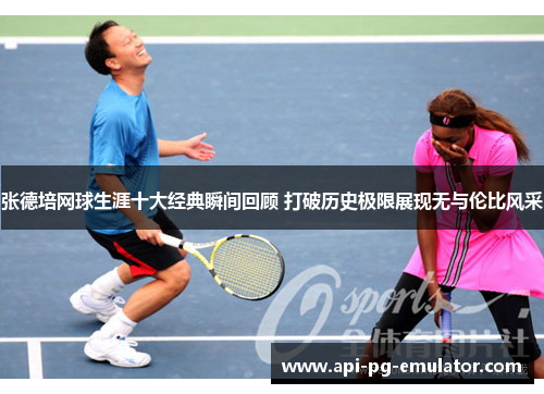 张德培网球生涯十大经典瞬间回顾 打破历史极限展现无与伦比风采 张德培网球生涯十大经典瞬间回顾 打破历史极限展现无与伦比风采