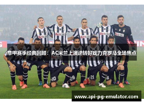 意甲赛季经典回顾:AC米兰上演逆转好戏力克罗马全场焦点 意甲赛季经典回顾:AC米兰上演逆转好戏力克罗马全场焦点