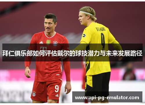 拜仁俱乐部如何评估戴尔的球技潜力与未来发展路径 拜仁俱乐部如何评估戴尔的球技潜力与未来发展路径