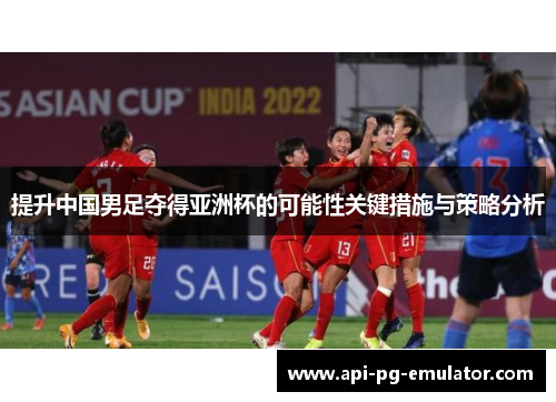 提升中国男足夺得亚洲杯的可能性关键措施与策略分析 提升中国男足夺得亚洲杯的可能性关键措施与策略分析