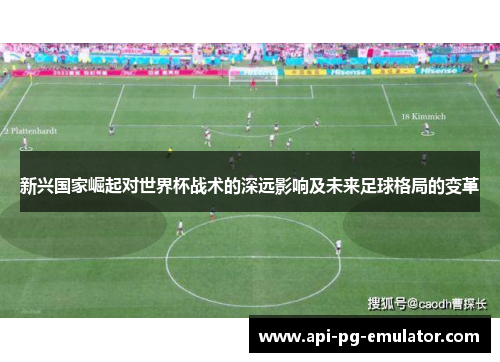 新兴国家崛起对世界杯战术的深远影响及未来足球格局的变革