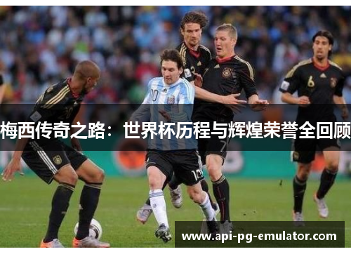 梅西传奇之路：世界杯历程与辉煌荣誉全回顾