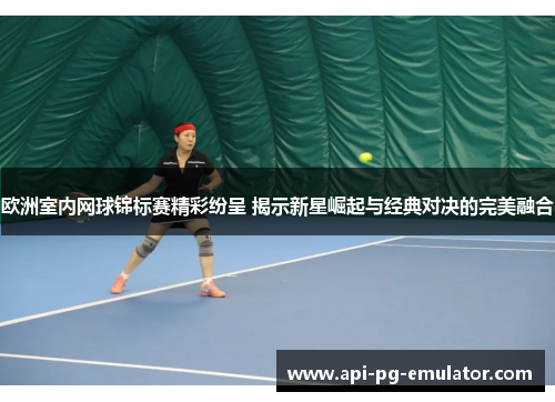 欧洲室内网球锦标赛精彩纷呈 揭示新星崛起与经典对决的完美融合