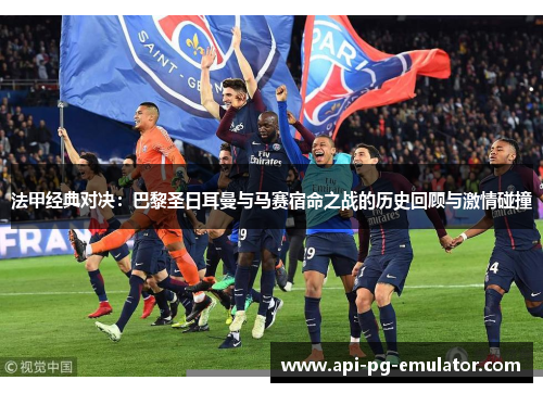 法甲经典对决：巴黎圣日耳曼与马赛宿命之战的历史回顾与激情碰撞