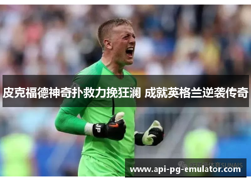 皮克福德神奇扑救力挽狂澜 成就英格兰逆袭传奇