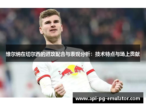 维尔纳在切尔西的进攻配合与表现分析:技术特点与场上贡献 维尔纳在切尔西的进攻配合与表现分析:技术特点与场上贡献