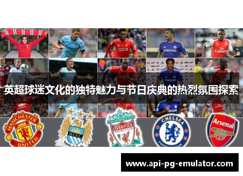 英超球迷文化的独特魅力与节日庆典的热烈氛围探索
