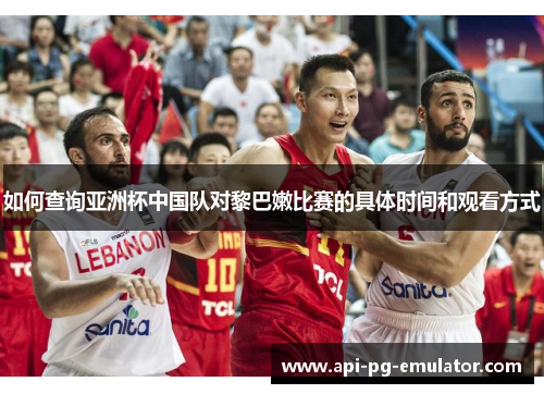 如何查询亚洲杯中国队对黎巴嫩比赛的具体时间和观看方式 如何查询亚洲杯中国队对黎巴嫩比赛的具体时间和观看方式
