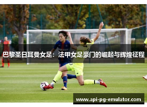 巴黎圣日耳曼女足:法甲女足豪门的崛起与辉煌征程 巴黎圣日耳曼女足:法甲女足豪门的崛起与辉煌征程