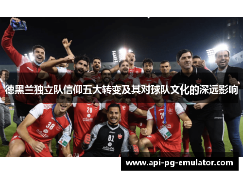 德黑兰独立队信仰五大转变及其对球队文化的深远影响 德黑兰独立队信仰五大转变及其对球队文化的深远影响
