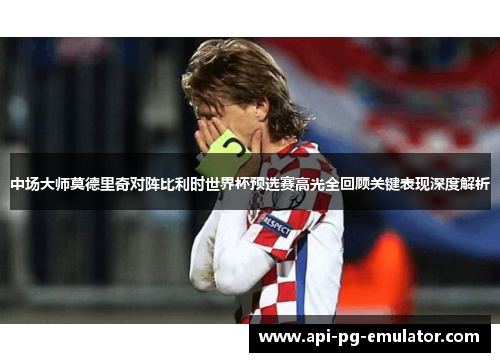 中场大师莫德里奇对阵比利时世界杯预选赛高光全回顾关键表现深度解析 中场大师莫德里奇对阵比利时世界杯预选赛高光全回顾关键表现深度解析