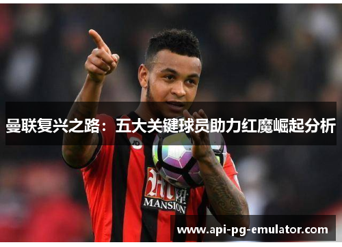 曼联复兴之路:五大关键球员助力红魔崛起分析 曼联复兴之路:五大关键球员助力红魔崛起分析