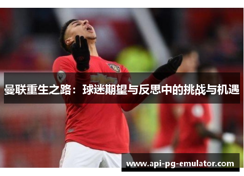 曼联重生之路:球迷期望与反思中的挑战与机遇 曼联重生之路:球迷期望与反思中的挑战与机遇