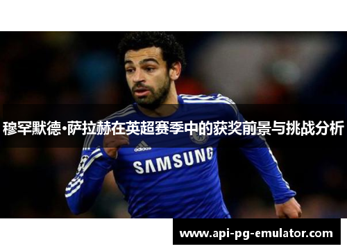 穆罕默德·萨拉赫在英超赛季中的获奖前景与挑战分析 穆罕默德·萨拉赫在英超赛季中的获奖前景与挑战分析