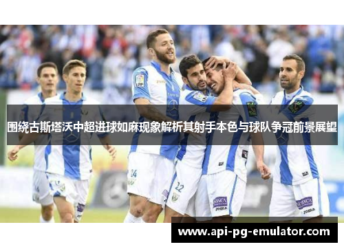 围绕古斯塔沃中超进球如麻现象解析其射手本色与球队争冠前景展望 围绕古斯塔沃中超进球如麻现象解析其射手本色与球队争冠前景展望