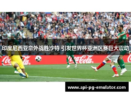 印度尼西亚意外战胜沙特 引发世界杯亚洲区赛巨大震动 印度尼西亚意外战胜沙特 引发世界杯亚洲区赛巨大震动