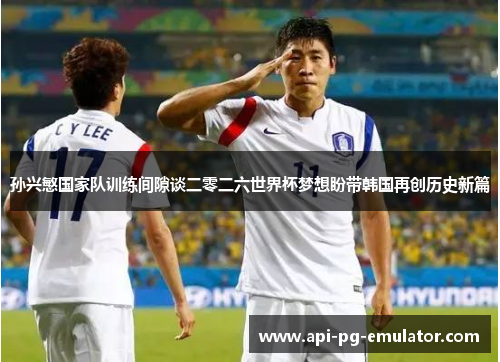 孙兴慜国家队训练间隙谈二零二六世界杯梦想盼带韩国再创历史新篇 孙兴慜国家队训练间隙谈二零二六世界杯梦想盼带韩国再创历史新篇