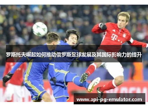 罗斯托夫崛起如何推动俄罗斯足球发展及其国际影响力的提升