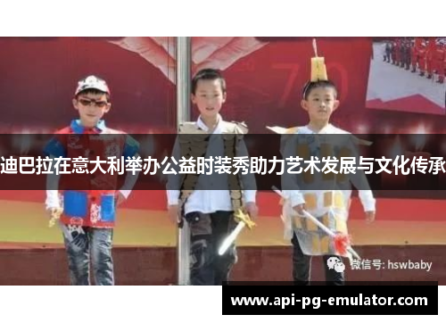 迪巴拉在意大利举办公益时装秀助力艺术发展与文化传承 迪巴拉在意大利举办公益时装秀助力艺术发展与文化传承