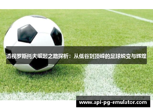 透视罗斯托夫崛起之路探析:从低谷到顶峰的足球蜕变与辉煌 透视罗斯托夫崛起之路探析:从低谷到顶峰的足球蜕变与辉煌